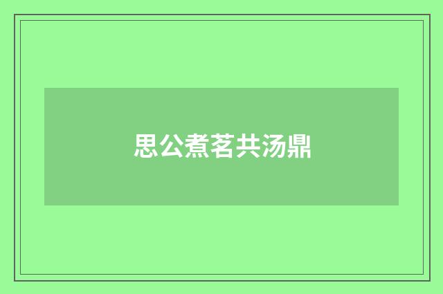 思公煮茗共汤鼎
