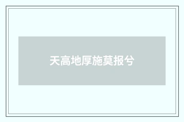 天高地厚施莫报兮