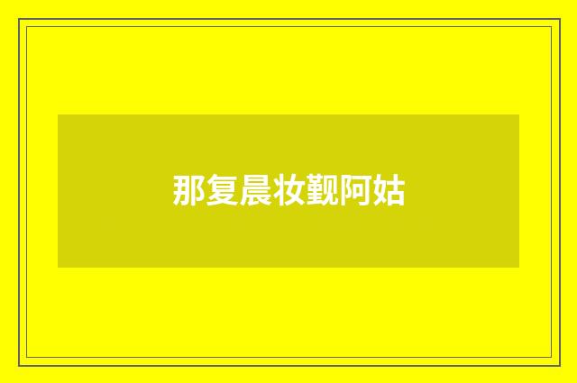 那复晨妆觐阿姑