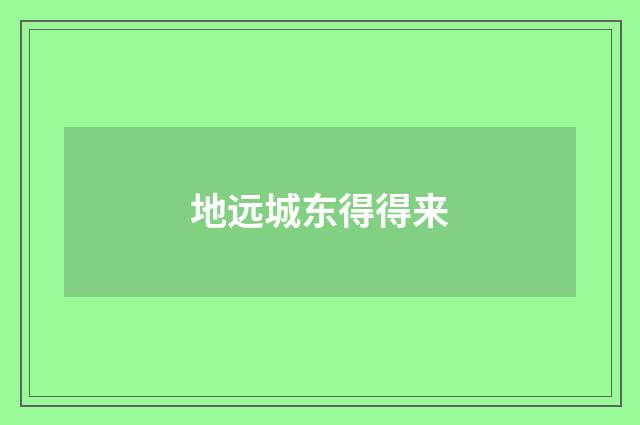 地远城东得得来