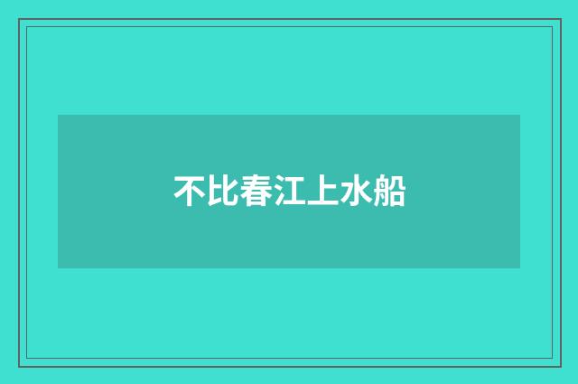 不比春江上水船