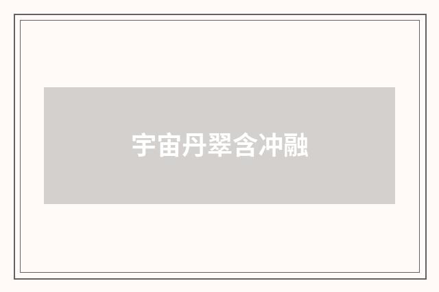 宇宙丹翠含冲融