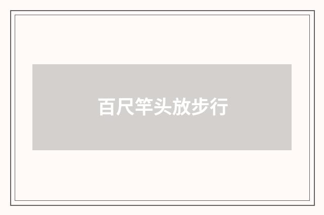 百尺竿头放步行