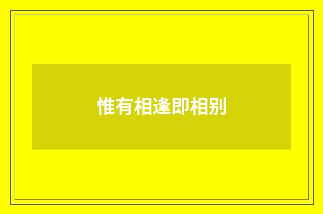 惟有相逢即相别
