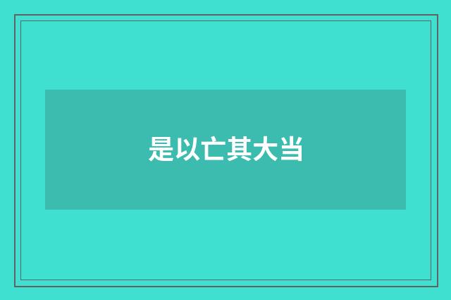是以亡其大当