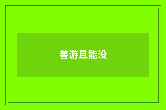 善游且能没