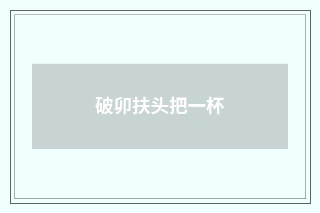 破卯扶头把一杯