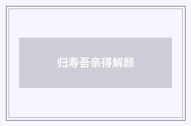 归寿吾亲得解颜