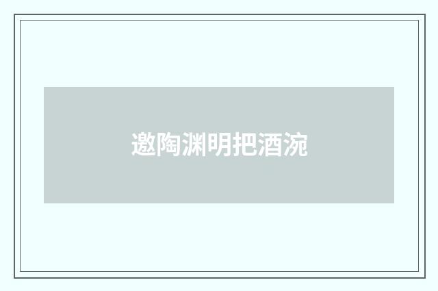 邀陶渊明把酒涴