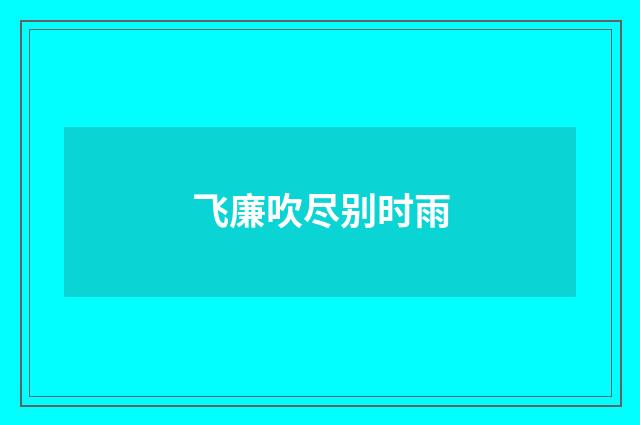 飞廉吹尽别时雨