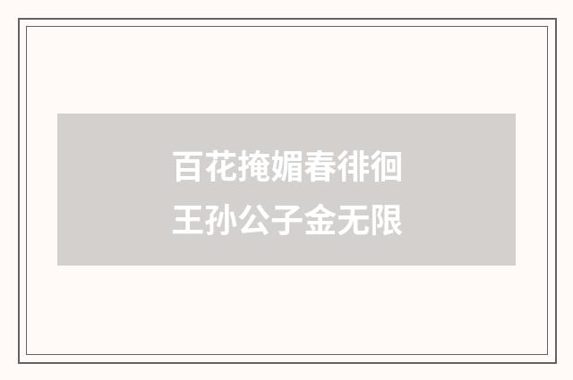 百花掩媚春徘徊王孙公子金无限