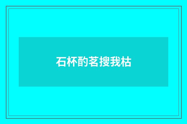 石杯酌茗搜我枯