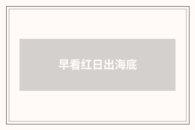 早看红日出海底