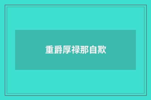 重爵厚禄那自欺