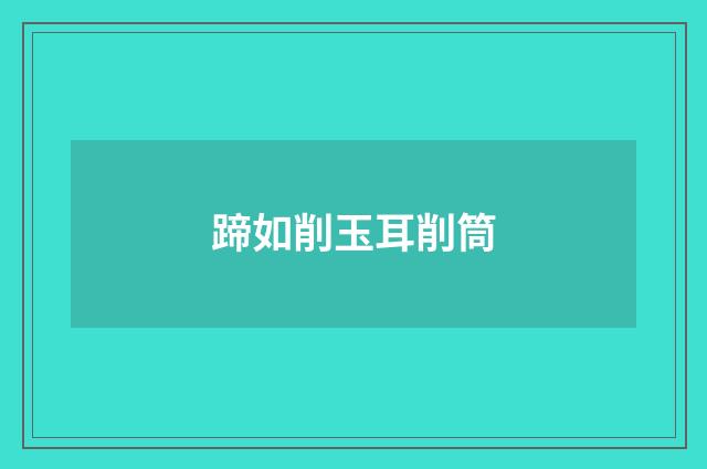 蹄如削玉耳削筒