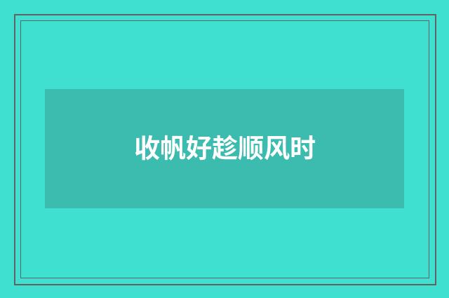 收帆好趁顺风时