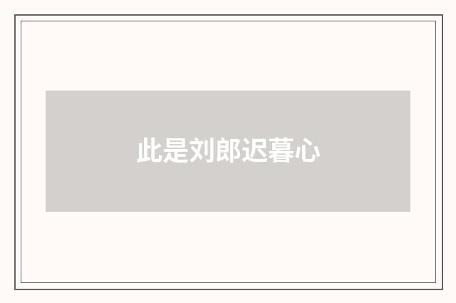 此是刘郎迟暮心