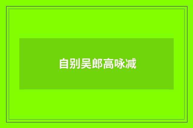 自别吴郎高咏减