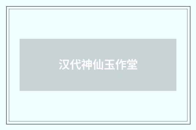汉代神仙玉作堂