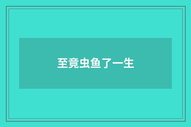 至竟虫鱼了一生