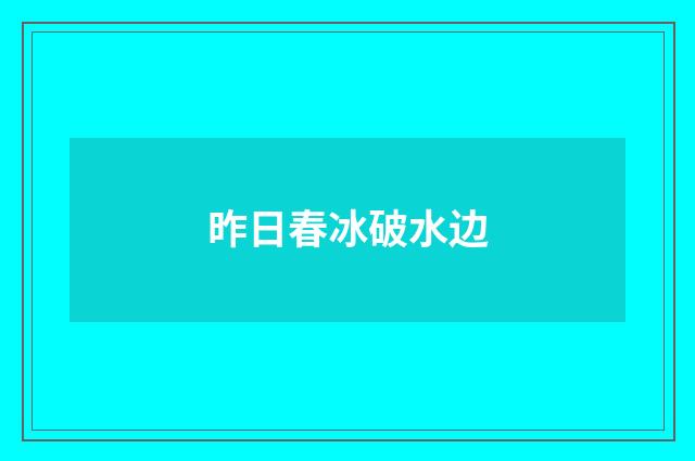 昨日春冰破水边