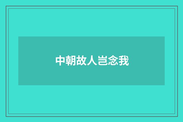 中朝故人岂念我