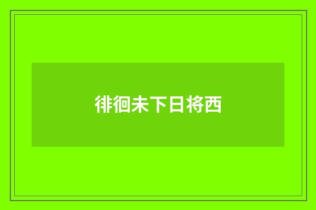 徘徊未下日将西