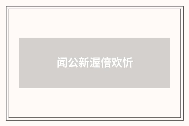 闻公新渥倍欢忻