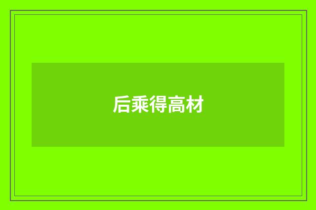 后乘得高材