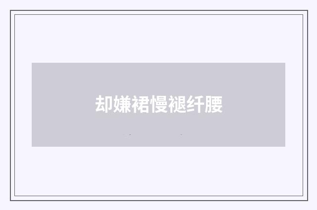 却嫌裙慢褪纤腰