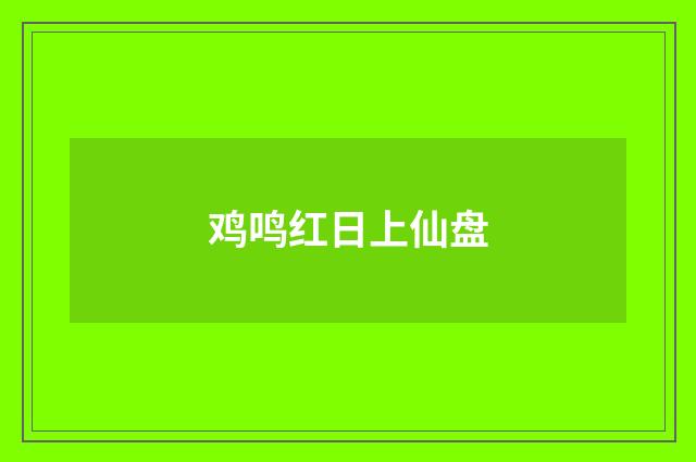 鸡鸣红日上仙盘