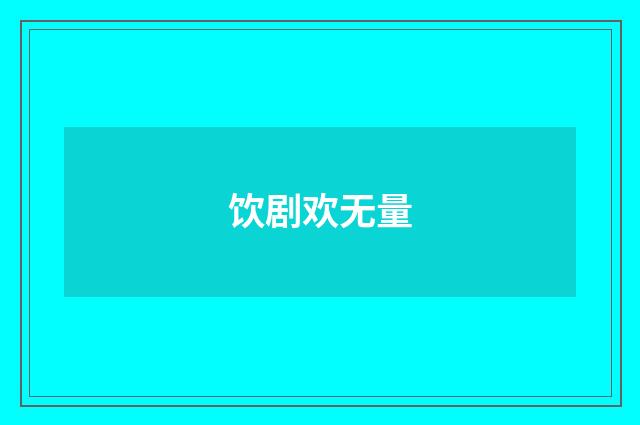 饮剧欢无量