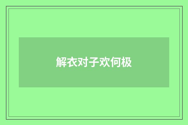 解衣对子欢何极