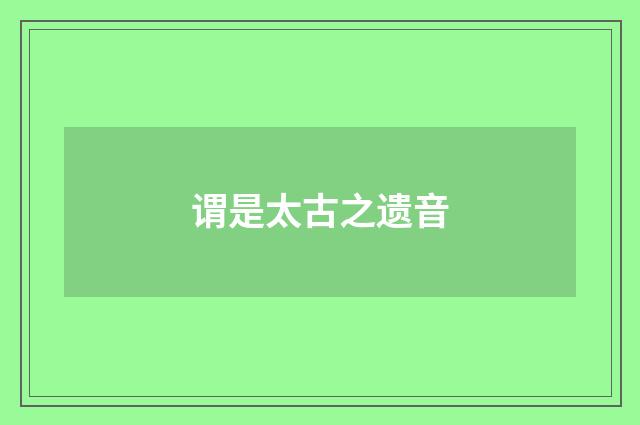 谓是太古之遗音