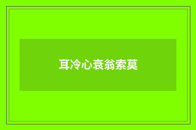 耳冷心衰翁索莫