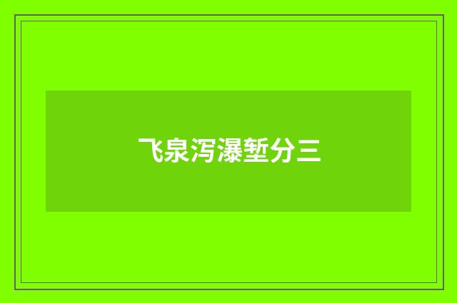 飞泉泻瀑堑分三