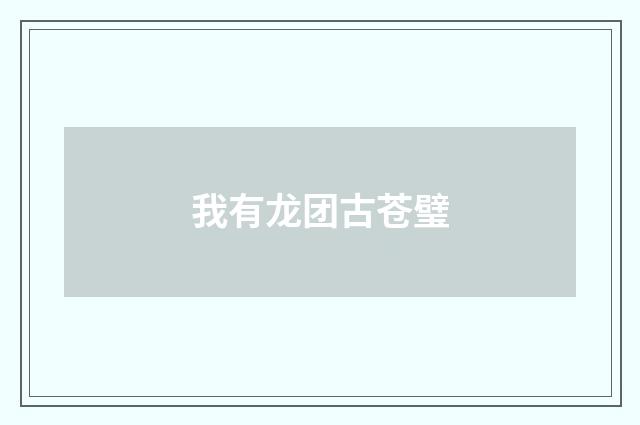 我有龙团古苍璧