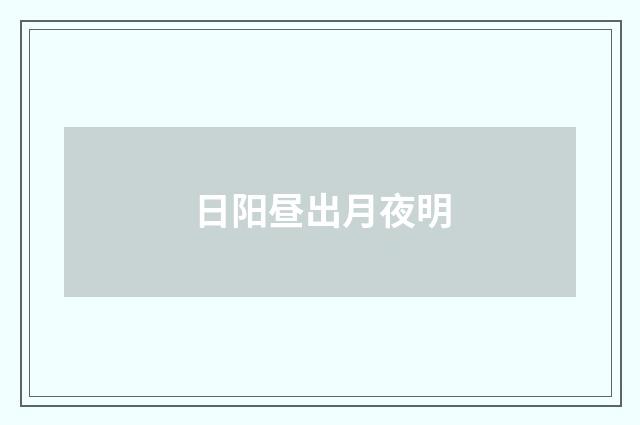 日阳昼出月夜明