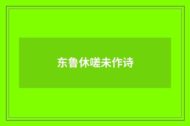 东鲁休嗟未作诗