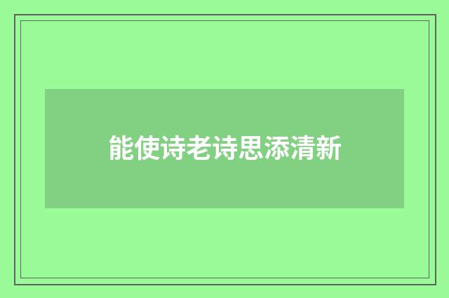 能使诗老诗思添清新