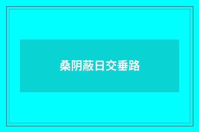 桑阴蔽日交垂路