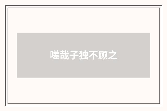 嗟哉子独不顾之