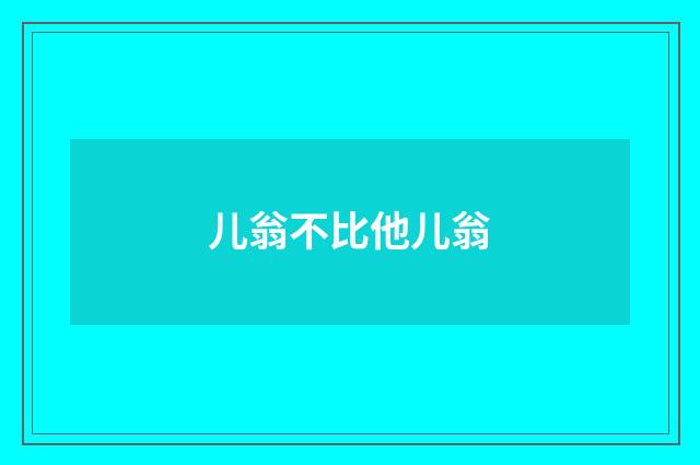 儿翁不比他儿翁
