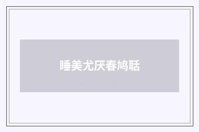 睡美尤厌春鸠聒