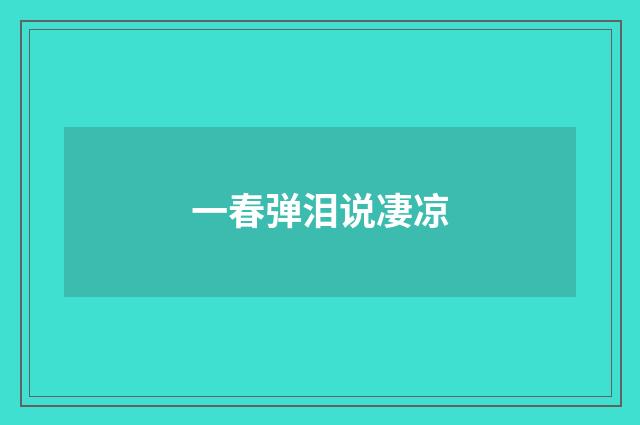 一春弹泪说凄凉
