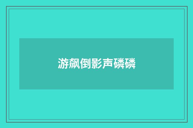 游飙倒影声磷磷