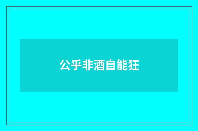 公乎非酒自能狂