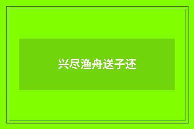 兴尽渔舟送子还