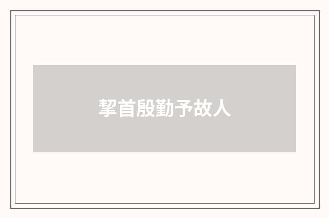 挈首殷勤予故人