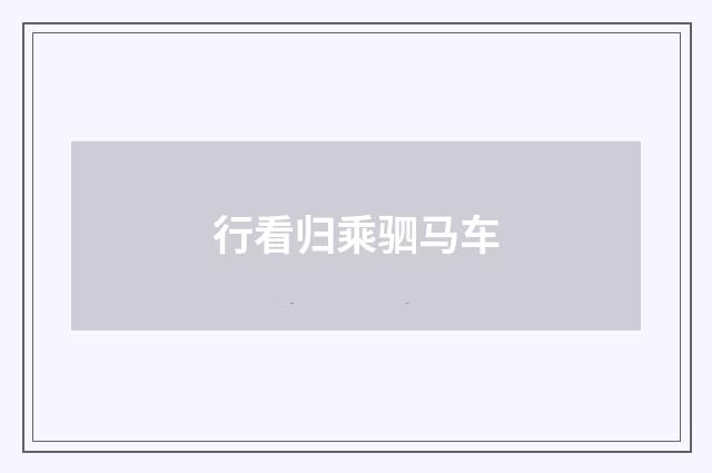 行看归乘驷马车